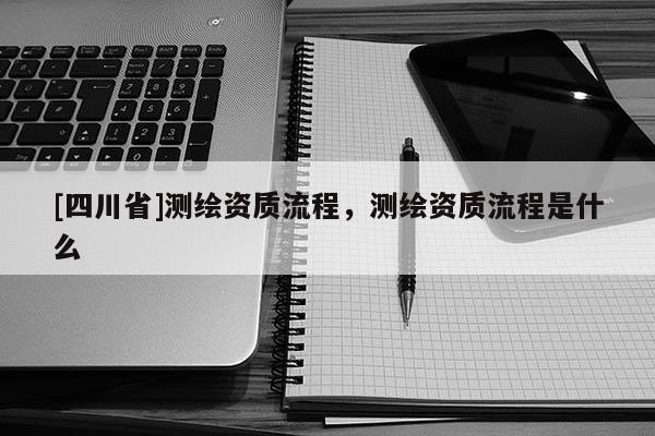 [四川省]测绘资质流程，测绘资质流程是什么