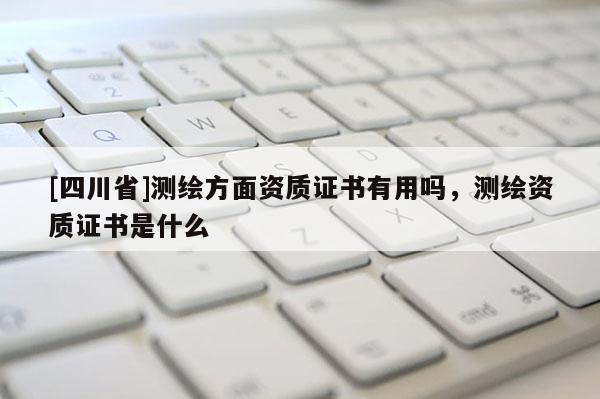 [四川省]测绘方面资质证书有用吗，测绘资质证书是什么