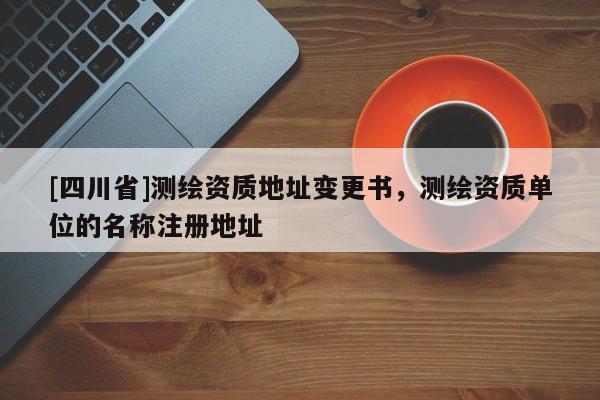[四川省]测绘资质地址变更书，测绘资质单位的名称注册地址