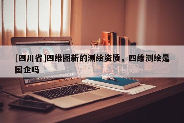 [四川省]四维图新的测绘资质，四维测绘是国企吗