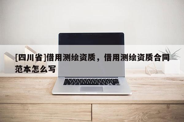 [四川省]借用测绘资质，借用测绘资质合同范本怎么写