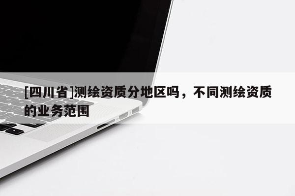 [四川省]测绘资质分地区吗，不同测绘资质的业务范围