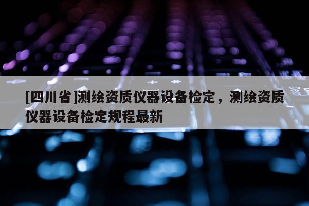 [四川省]测绘资质仪器设备检定，测绘资质仪器设备检定规程最新
