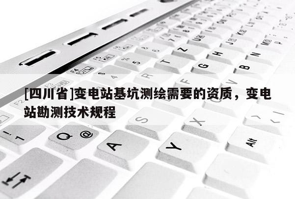 [四川省]变电站基坑测绘需要的资质，变电站勘测技术规程