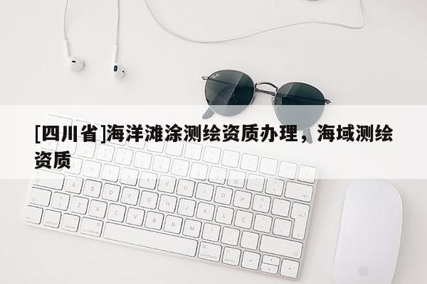 [四川省]海洋滩涂测绘资质办理，海域测绘资质