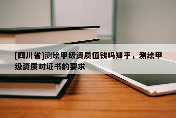 [四川省]测绘甲级资质值钱吗知乎，测绘甲级资质对证书的要求