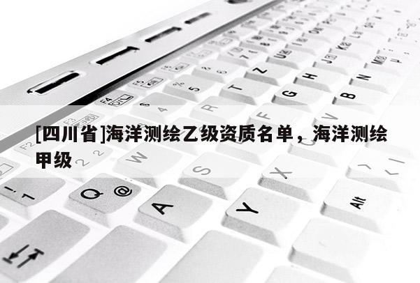 [四川省]海洋测绘乙级资质名单，海洋测绘甲级
