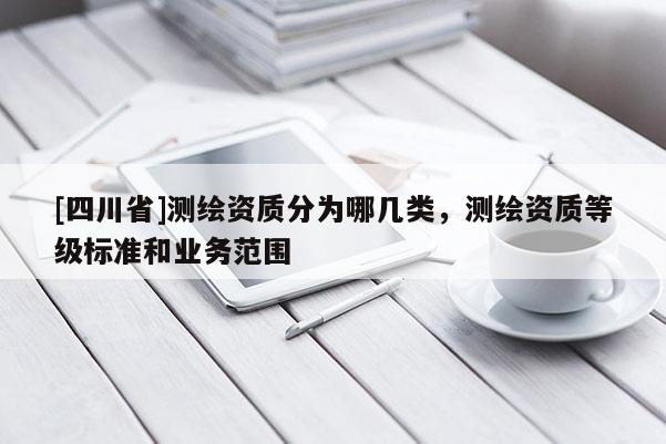 [四川省]测绘资质分为哪几类，测绘资质等级标准和业务范围