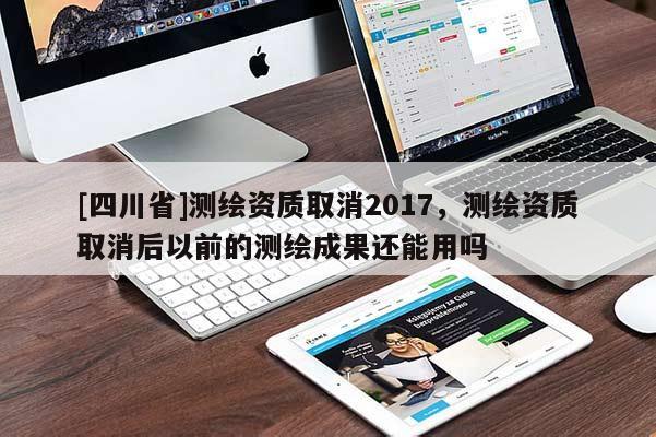 [四川省]测绘资质取消2017，测绘资质取消后以前的测绘成果还能用吗