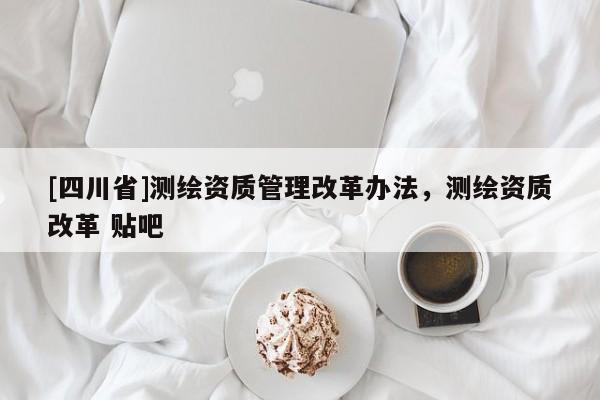 [四川省]测绘资质管理改革办法，测绘资质改革 贴吧