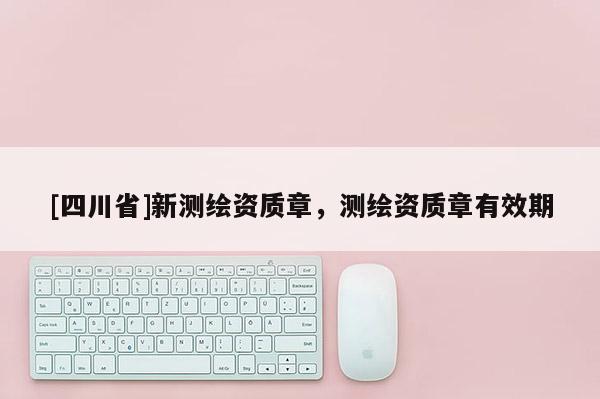 [四川省]新测绘资质章，测绘资质章有效期