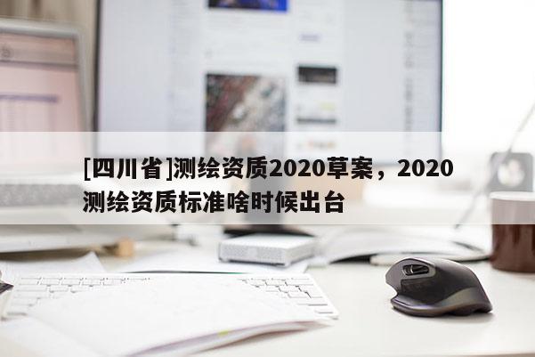 [四川省]测绘资质2020草案，2020测绘资质标准啥时候出台