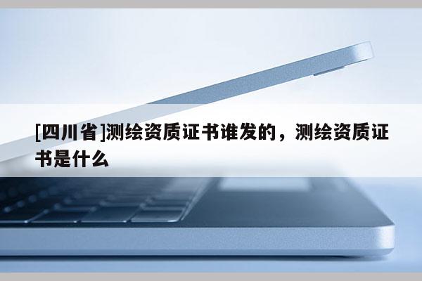 [四川省]测绘资质证书谁发的，测绘资质证书是什么