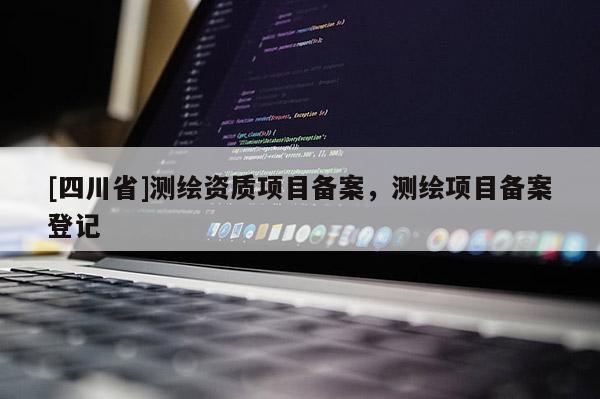 [四川省]测绘资质项目备案，测绘项目备案登记