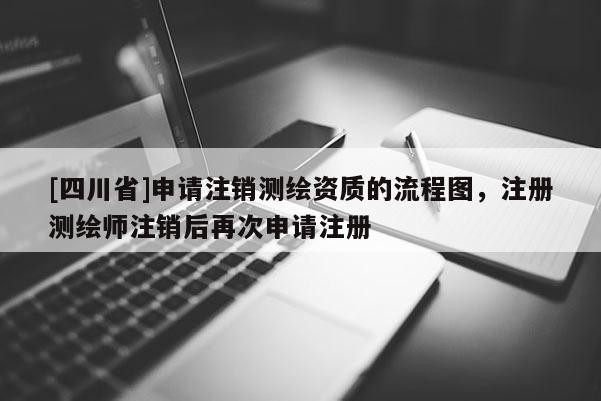[四川省]申请注销测绘资质的流程图，注册测绘师注销后再次申请注册