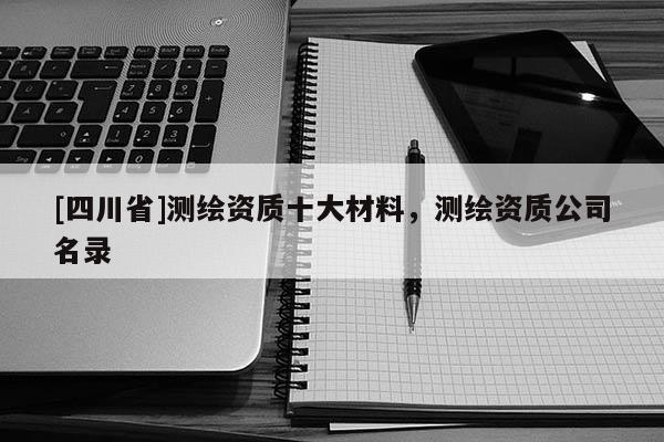 [四川省]测绘资质十大材料，测绘资质公司名录