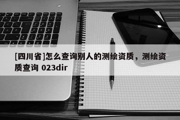 [四川省]怎么查询别人的测绘资质，测绘资质查询 023dir