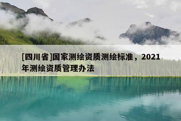 [四川省]国家测绘资质测绘标准，2021年测绘资质管理办法
