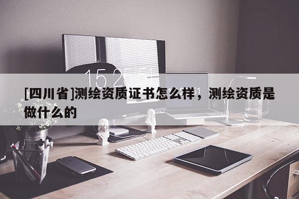 [四川省]测绘资质证书怎么样，测绘资质是做什么的