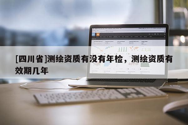 [四川省]测绘资质有没有年检，测绘资质有效期几年