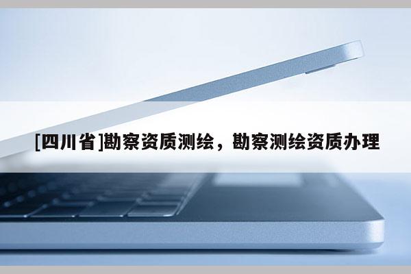 [四川省]勘察资质测绘，勘察测绘资质办理