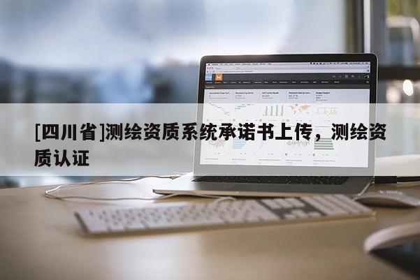 [四川省]测绘资质系统承诺书上传，测绘资质认证