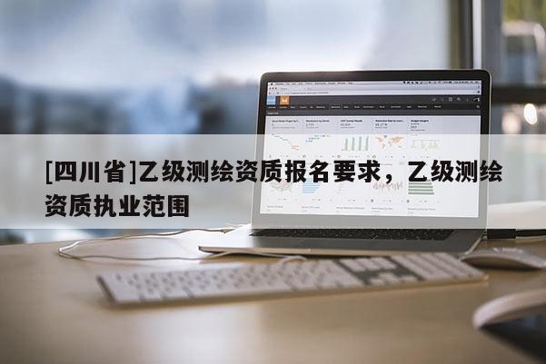[四川省]乙级测绘资质报名要求，乙级测绘资质执业范围