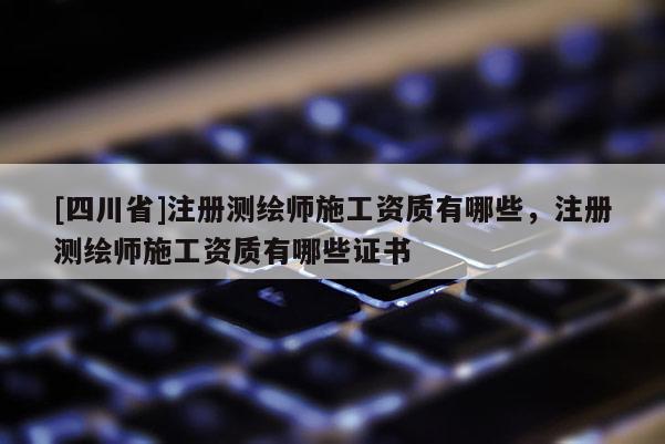 [四川省]注册测绘师施工资质有哪些，注册测绘师施工资质有哪些证书