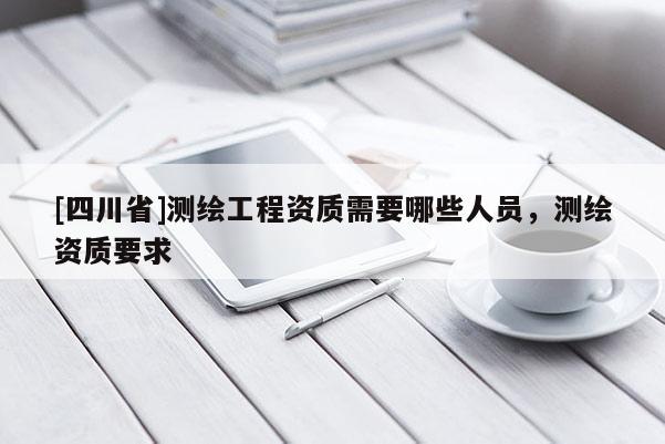 [四川省]测绘工程资质需要哪些人员，测绘资质要求