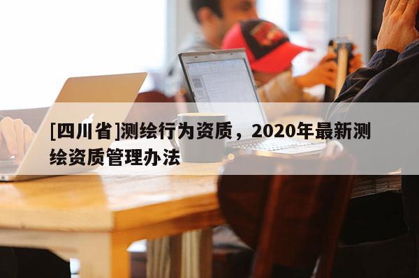 [四川省]测绘行为资质，2020年最新测绘资质管理办法