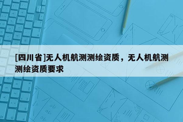 [四川省]无人机航测测绘资质，无人机航测测绘资质要求