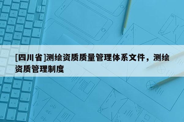 [四川省]测绘资质质量管理体系文件，测绘资质管理制度