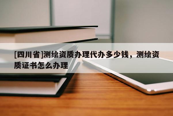 [四川省]测绘资质办理代办多少钱，测绘资质证书怎么办理