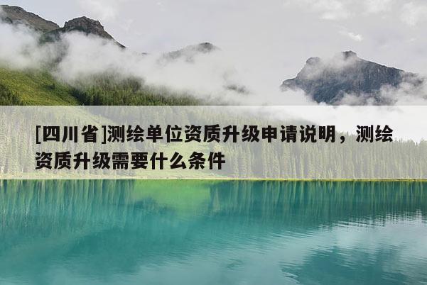 [四川省]测绘单位资质升级申请说明，测绘资质升级需要什么条件