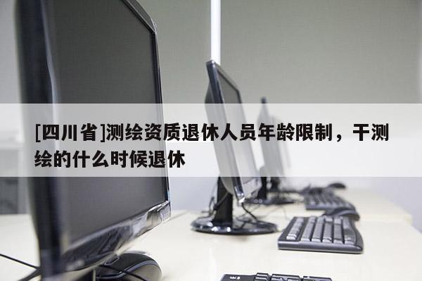 [四川省]测绘资质退休人员年龄限制，干测绘的什么时候退休