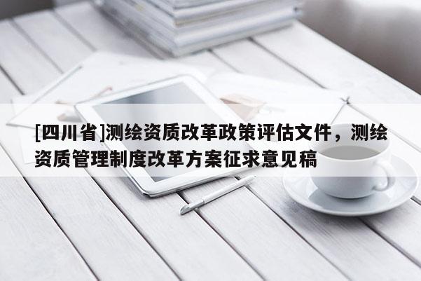 [四川省]测绘资质改革政策评估文件，测绘资质管理制度改革方案征求意见稿