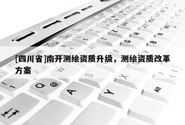 [四川省]南开测绘资质升级，测绘资质改革方案