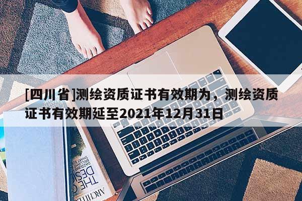 [四川省]测绘资质证书有效期为，测绘资质证书有效期延至2021年12月31日
