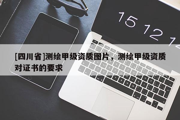 [四川省]测绘甲级资质图片，测绘甲级资质对证书的要求