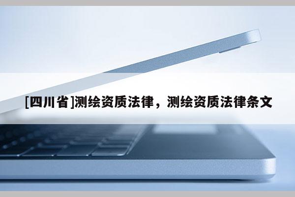 [四川省]测绘资质法律，测绘资质法律条文