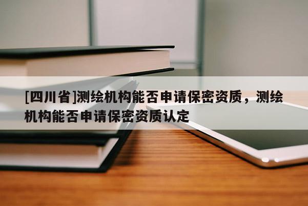 [四川省]测绘机构能否申请保密资质，测绘机构能否申请保密资质认定