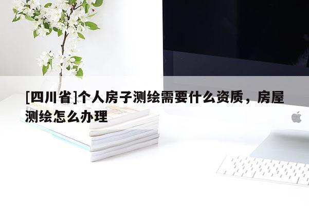 [四川省]个人房子测绘需要什么资质，房屋测绘怎么办理