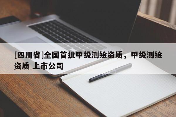[四川省]全国首批甲级测绘资质，甲级测绘资质 上市公司