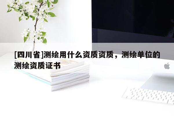 [四川省]测绘用什么资质资质，测绘单位的测绘资质证书