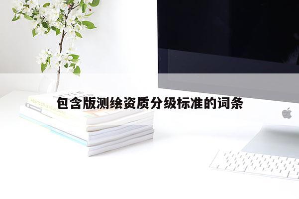 包含版测绘资质分级标准的词条