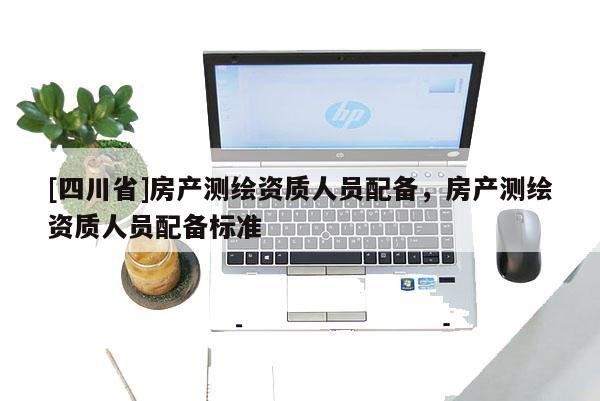[四川省]房产测绘资质人员配备，房产测绘资质人员配备标准
