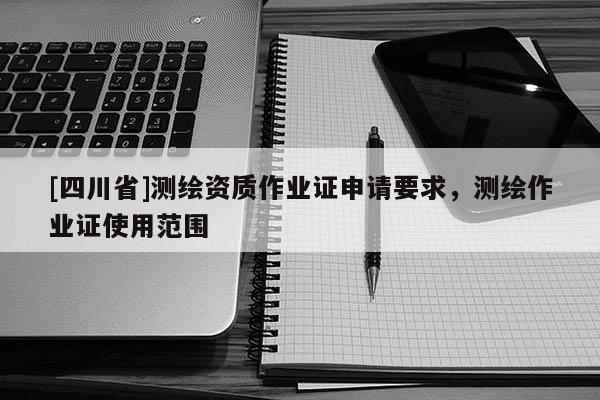 [四川省]测绘资质作业证申请要求，测绘作业证使用范围