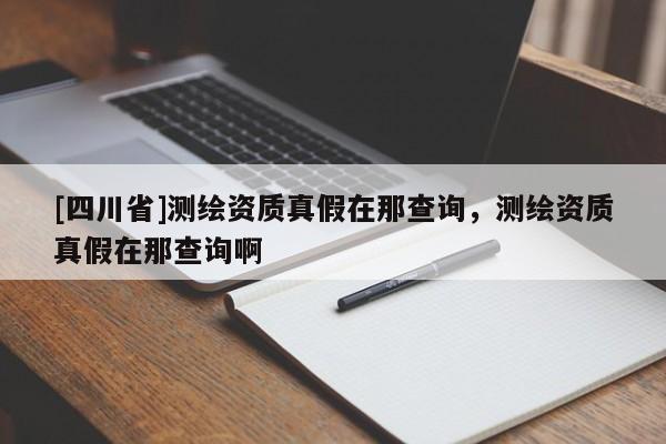 [四川省]测绘资质真假在那查询，测绘资质真假在那查询啊