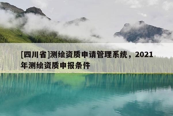 [四川省]测绘资质申请管理系统，2021年测绘资质申报条件