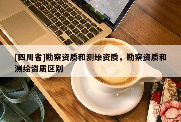 [四川省]勘察资质和测绘资质，勘察资质和测绘资质区别